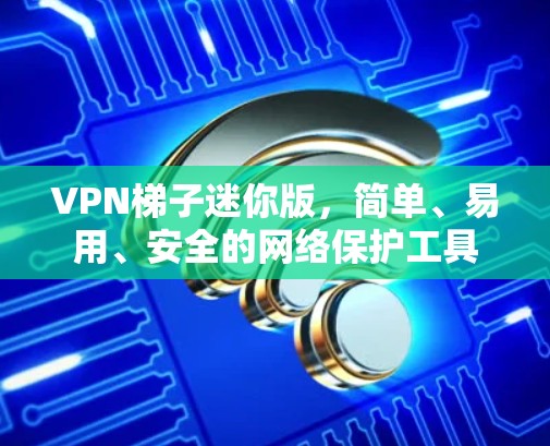 VPN梯子迷你版,简单、易用、安全的网络保护工具