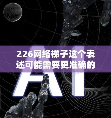 226网络梯子这个表述可能需要更准确的理解。网络梯子通常指的是基于物理介质传输数据的网络架构,比如光纤、以太网、风筝网等。在226年,随着技术的发展,网络梯子可能会有更多创新,如
