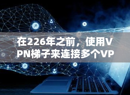 在226年之前,使用VPN梯子来连接多个VPN协议可能已经不太现实,因为技术发展迅速,加密和隐私保护技术仍在进步。以下是226年之前推荐的VPN梯子和设备,这些设备可以在223年或更早时使用