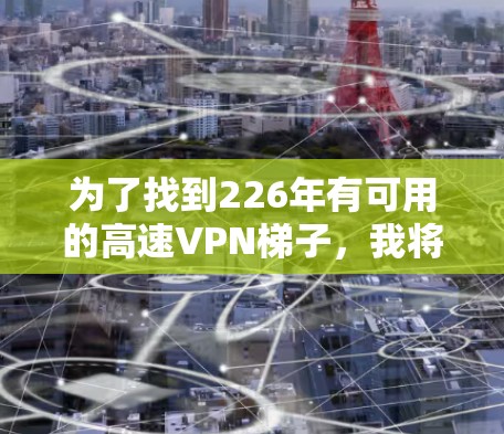 为了找到226年有可用的高速VPN梯子,我将按照以下步骤进行整理和分析