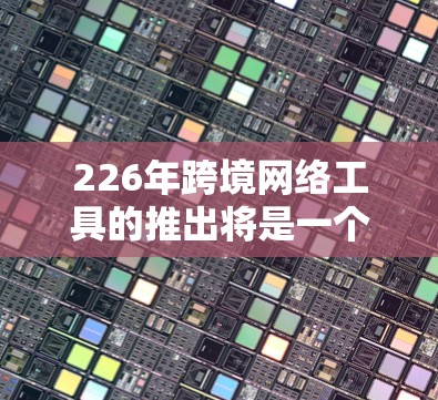 226年跨境网络工具的推出将是一个充满机遇和挑战的领域,涉及多个子领域,包括国际 VPN、加密传输、智能云服务、支付保护和智能设备应用。以下是一个详细的分析和未来趋势