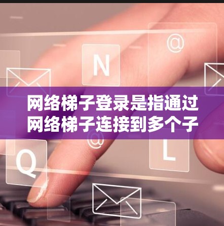网络梯子登录是指通过网络梯子连接到多个子网后,用户如何进行跨网登录的操作。这个过程通常涉及以下步骤