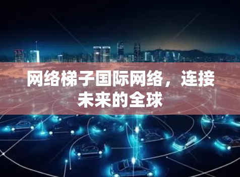 网络梯子国际网络,连接未来的全球