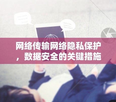 网络传输网络隐私保护,数据安全的关键措施