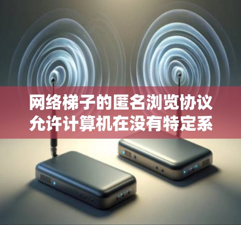 网络梯子的匿名浏览协议允许计算机在没有特定系统识别的情况下访问网络资源,而这些资源通常位于网络梯子结构中。以下是对这一协议的学习和总结