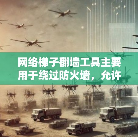 网络梯子翻墙工具主要用于绕过防火墙,允许在被阻止访问的网络路径上访问互联网。以下是一些常见的工具和方法