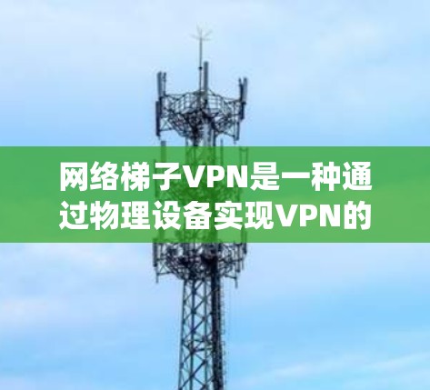 网络梯子VPN是一种通过物理设备实现VPN的技术,通过门禁系统、摄像头或设备等基础设施来加密数据传输。以下是针对网络梯子VPN的详细分析和推荐