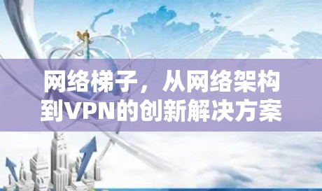 网络梯子,从网络架构到VPN的创新解决方案
