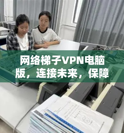 网络梯子VPN电脑版,连接未来,保障安全