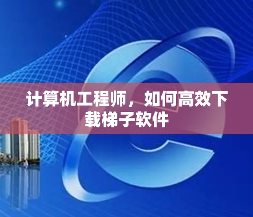 计算机工程师,如何高效下载梯子软件