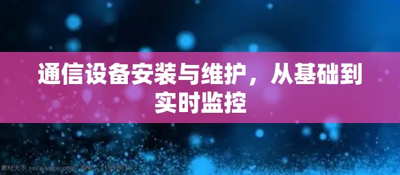 通信设备安装与维护,从基础到实时监控