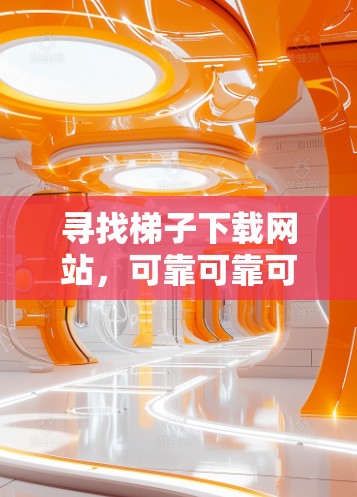 寻找梯子下载网站,可靠可靠可靠