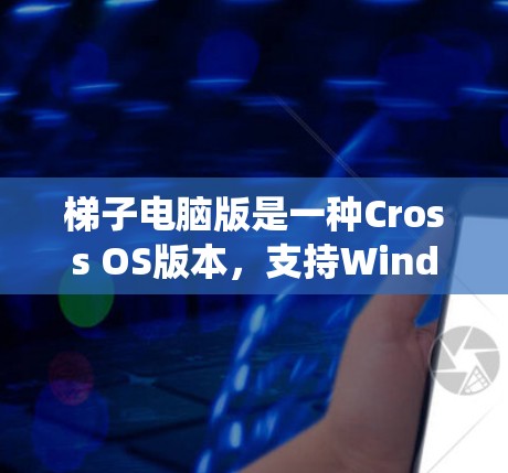 梯子电脑版是一种Cross OS版本,支持Windows、Mac和Linux系统。以下是关于梯子电脑版的详细信息