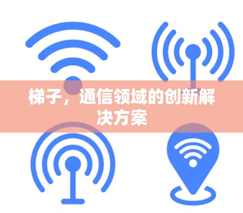 梯子,通信领域的创新解决方案 梯子,通信领域的创新解决方案