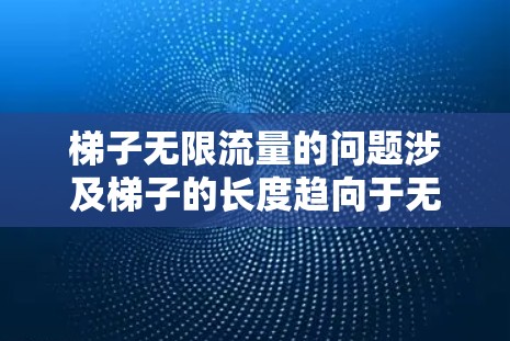 梯子无限流量的问题涉及梯子的长度趋向于无穷大,接触点的变化趋向于某个极限,或者涉及无限长的梯子的几何、力学或流体力学性质。为了更具体地解答这个问题,可能需要进一步的数学或物理模型分析