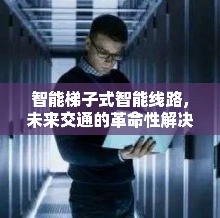 智能梯子式智能线路,未来交通的革命性解决方案 智能梯子式智能线路,未来交通的革命性解决方案