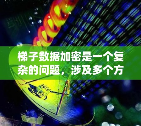 梯子数据加密是一个复杂的问题,涉及多个方面,包括加密技术、梯子结构设计、数据存储和传输安全以及梯子坠落的安全评估。以下是一个详细且系统化的解决方案