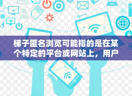 梯子匿名浏览可能指的是在某个特定的平台或网站上,用户可以使用某种技术或功能来实现不显示账号信息或匿名浏览内容。以下是一些可能的情况和解决方案