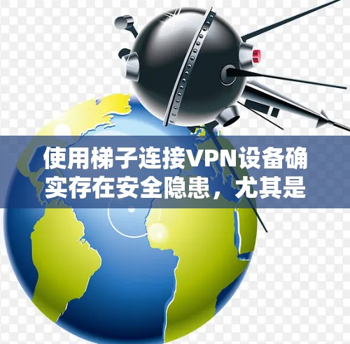 使用梯子连接VPN设备确实存在安全隐患,尤其是当梯子被误用时。以下是详细的解释和建议