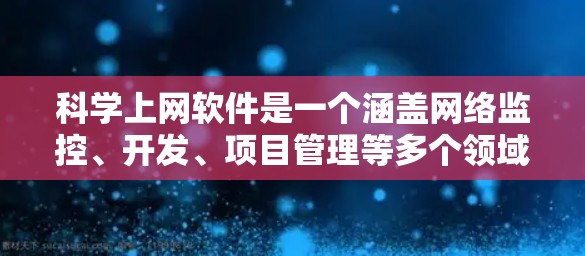 科学上网软件是一个涵盖网络监控、开发、项目管理等多个领域的工具集合。以下是这些工具的详细介绍和适用场景 科学上网软件是一个涵盖网络监控、开发、项目管理等多个领域的工具集合。以下是这些工具的详细介绍和适用场景