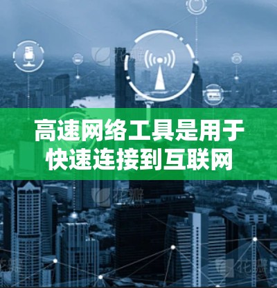 高速网络工具是用于快速连接到互联网或提供高带宽网络设备的工具,主要包括网络接口板、路由器、交换机、网线和网络控制软件。以下是它们的功能和使用指南