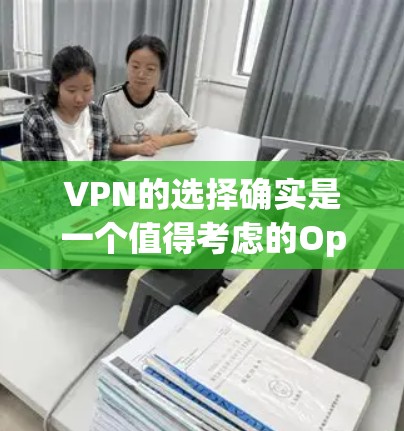 VPN的选择确实是一个值得考虑的Option,尤其是在需要高安全性、隐私保护以及用户长期使用互联网的情况下。以下是一个分步骤的分析和推荐,帮助你更好地评估VPN的选择