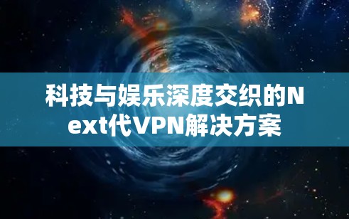科技与娱乐深度交织的Next代VPN解决方案 科技与娱乐深度交织的Next代VPN解决方案