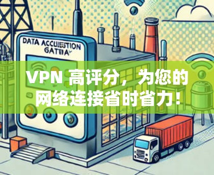 VPN 高评分,为您的网络连接省时省力!