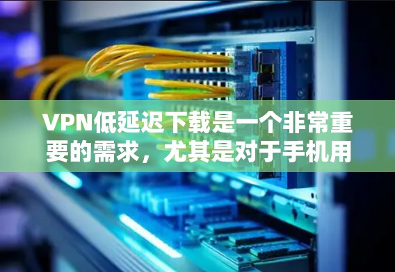 VPN低延迟下载是一个非常重要的需求,尤其是对于手机用户来说,下载速度直接影响体验。以下是为您找到的几种低延迟VPN下载方式和建议