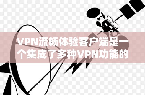VPN流畅体验客户端是一个集成了多种VPN功能的设备,旨在用户在手机上进行安全的VPN连接。以下是此主题的详细总结和解释