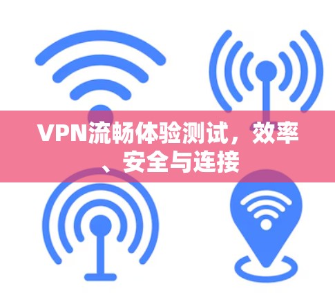 VPN流畅体验测试,效率、安全与连接