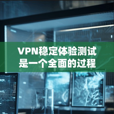 VPN稳定体验测试是一个全面的过程,旨在评估VPN系统在不同环境下的稳定性和可靠性。以下是对该过程的详细总结和分析