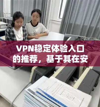 VPN稳定体验入口的推荐,基于其在安全、可信度、用户友好性、隐私保护和价格等方面的优势,以下是一些推荐