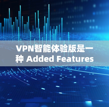 VPN智能体验版是一种 Added Features版本,旨在提供更高级、更智能的网络连接体验。以下是对该版本的详细分析和总结