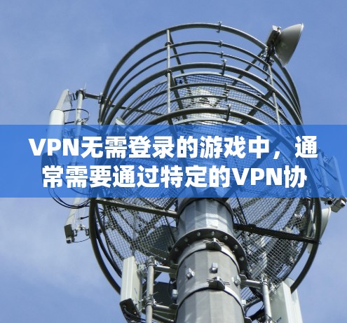 VPN无需登录的游戏中,通常需要通过特定的VPN协议(如VPN协议)连接到服务器。以下是对游戏中的VPN功能的详细分析和建议