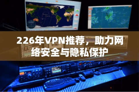 226年VPN推荐,助力网络安全与隐私保护