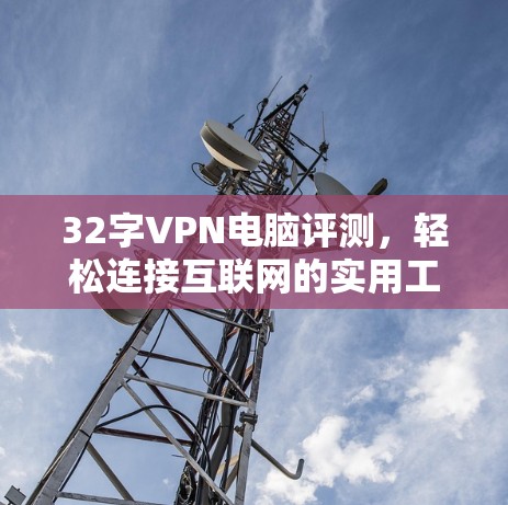 32字VPN电脑评测,轻松连接互联网的实用工具