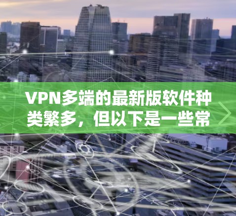 VPN多端的最新版软件种类繁多,但以下是一些常见的VPN软件及其特点,供您参考