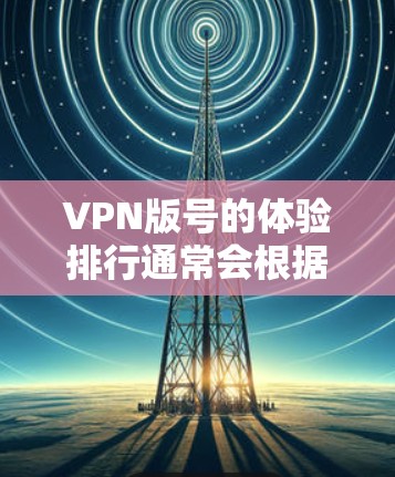 VPN版号的体验排行通常会根据用户的具体需求、使用场景和预算来评估和推荐。以下是一些常见的VPN软件及其特色,供参考