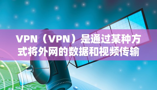 VPN(VPN)是通过某种方式将外网的数据和视频传输到内部服务器,方便用户观看或下载。以下是几种常见的VPN类型,以及如何选择和使用它们