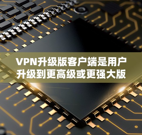 VPN升级版客户端是用户升级到更高级或更强大版本的VPN服务后,专门针对客户端设计的功能和功能。以下是升级版客户端的一些主要功能和特点