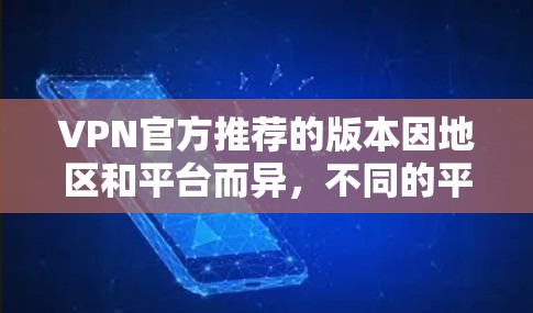 VPN官方推荐的版本因地区和平台而异,不同的平台可能会有不同的推荐。以下是一些常见的VPN推荐,涵盖了多设备连接、视频通话、加密传输、用户权限和安全性等方面