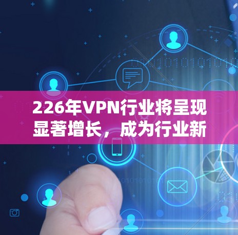 226年VPN行业将呈现显著增长,成为行业新焦点