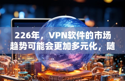 226年,VPN软件的市场趋势可能会更加多元化,随着技术进步和用户需求的变化。以下是一些可能在226年成为热门VPN软件的推荐类型,以及具体推荐