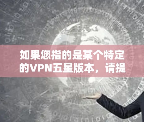如果您指的是某个特定的VPN五星版本,请提供更多细节,以便我更好地为您解答