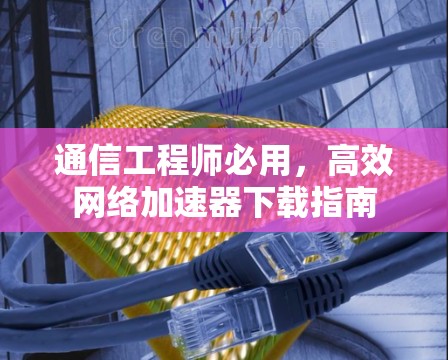 通信工程师必用,高效<strong>网络加速</strong>器下载指南