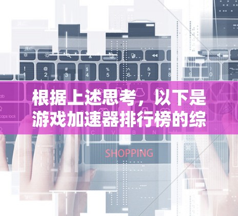 根据上述思考,以下是游戏加速器排行榜的综合分析和排序,考虑了广告成本、平台支持、优化效果、价格和用户评价等因素
