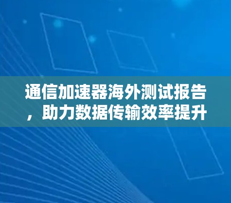 通信加速器海外测试报告,助力数据传输效率提升