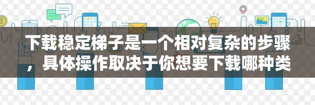 下载稳定梯子是一个相对复杂的步骤，具体操作取决于你想要下载哪种类型的稳定梯子。以下是基于常见需求的步骤说明