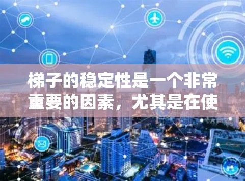 梯子的稳定性是一个非常重要的因素，尤其是在使用时需要确保梯子不会倾斜或滑落。以下是一些关于梯子稳定性的评测和推荐，供您参考
